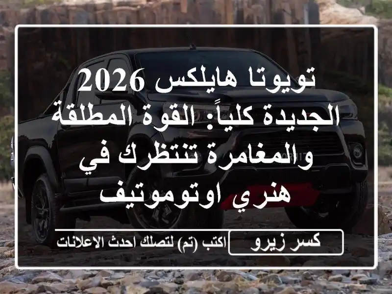 تويوتا هايلكس 2026 الجديدة كلياً: القوة...