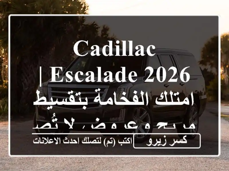 Cadillac Escalade 2026 | امتلك الفخامة بتقسيط مريح وعروض...