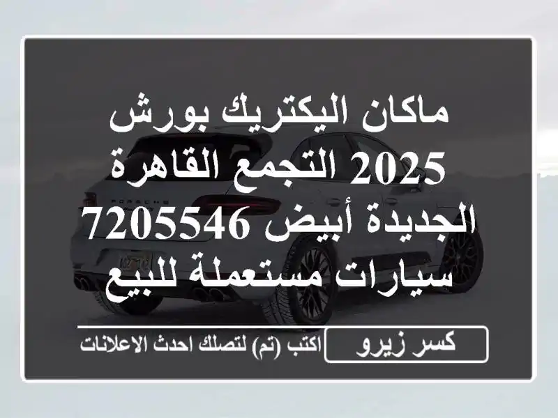 ماكان اليكتريك بورش 2025 التجمع  القاهرة الجديدة...