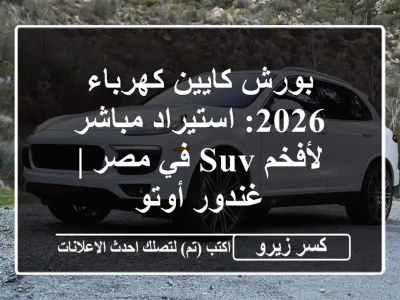 بورش كايين كهرباء 2026: استيراد مباشر لأفخم SUV في مصر...