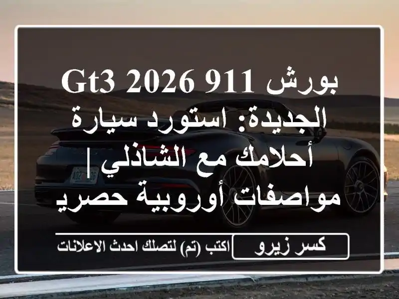 بورش 911 GT3 2026 الجديدة: استورد سيارة أحلامك مع الشاذلي...
