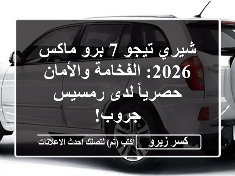 شيري تيجو 7 برو ماكس 2026: الفخامة والأمان حصرياً...