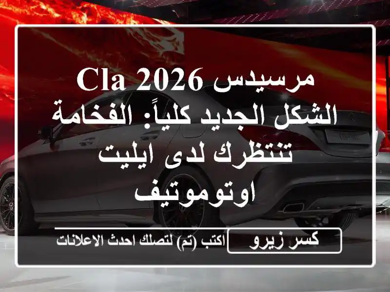 مرسيدس CLA 2026 الشكل الجديد كلياً: الفخامة تنتظرك...