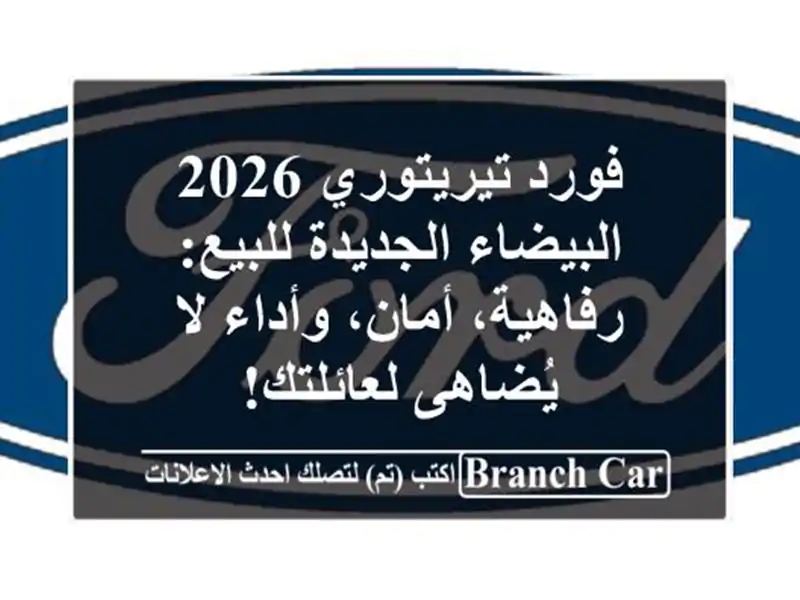 فورد تيريتوري 2026 البيضاء الجديدة للبيع: رفاهية، أمان، وأداء لا يُضاهى لعائلتك!