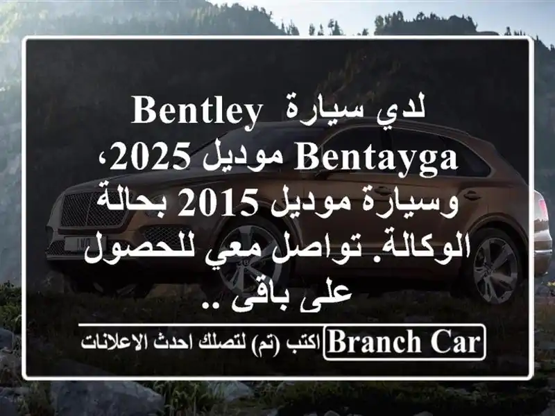 لدي سيارة bentley bentayga موديل 2025، وسيارة موديل 2015 بحالة الوكالة. تواصل معي للحصول على باقي ..