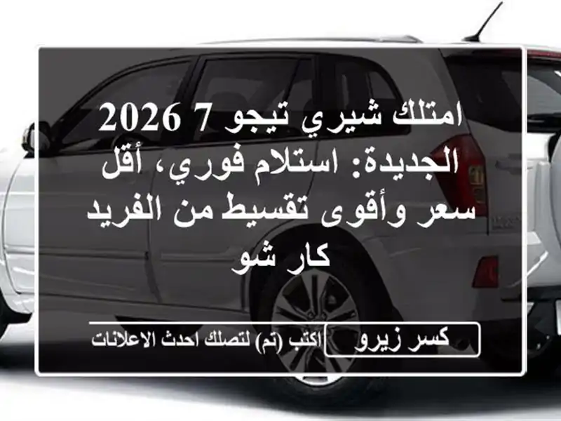 امتلك شيري تيجو 7 2026 الجديدة: استلام فوري، أقل سعر وأقوى تقسيط من الفريد كار شو