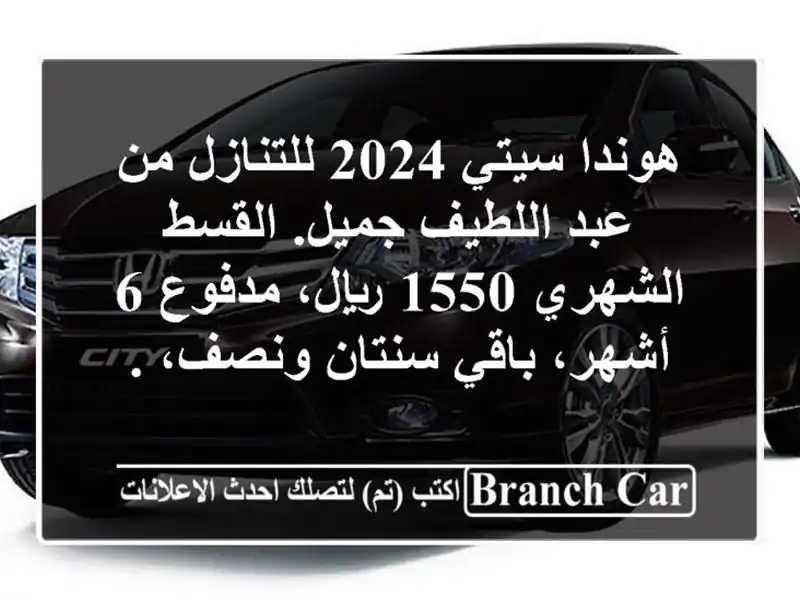 هوندا سيتي 2024 للتنازل من عبد اللطيف جميل. القسط الشهري 1550 ريال، مدفوع 6 أشهر، باقي سنتان ونصف، .